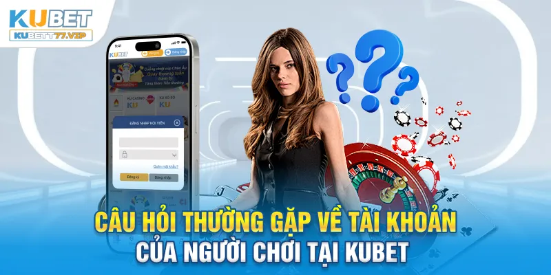 Câu Hỏi Thường Gặp Câu hỏi thường gặp về tài khoản của người chơi tại Kubet