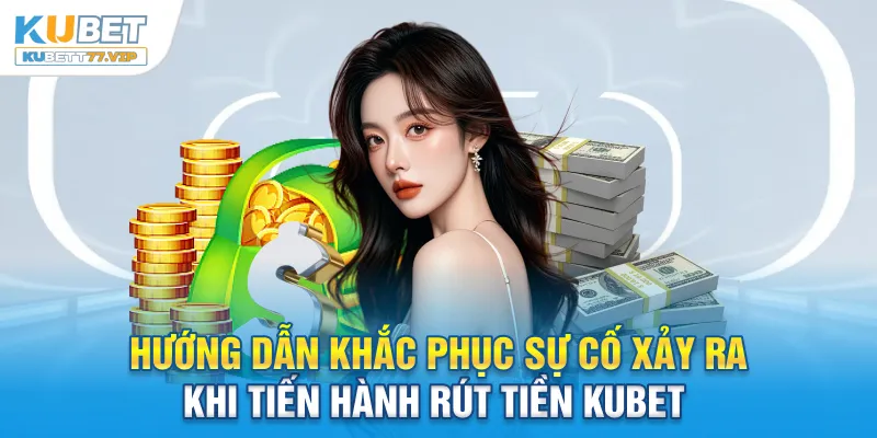 Rút tiền Kubet Hướng dẫn khắc phục sự cố xảy ra khi tiến hành rút tiền Kubet