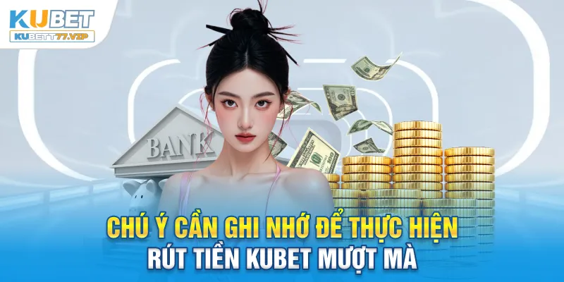 Rút tiền Kubet Chú ý cần ghi nhớ để thực hiện rút tiền Kubet mượt mà