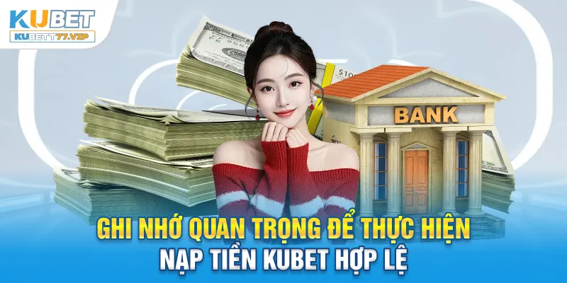 Nạp tiền Kubet Ghi nhớ quan trọng để thực hiện nạp tiền Kubet hợp lệ