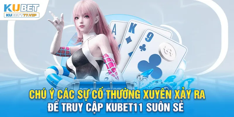 Chú ý các sự cố thường xuyên xảy ra để truy cập Kubet11 suôn sẻ